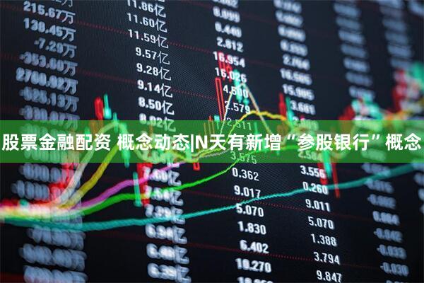 股票金融配资 概念动态|N天有新增“参股银行”概念