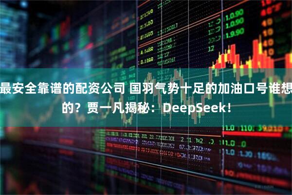 最安全靠谱的配资公司 国羽气势十足的加油口号谁想的？贾一凡揭秘：DeepSeek！
