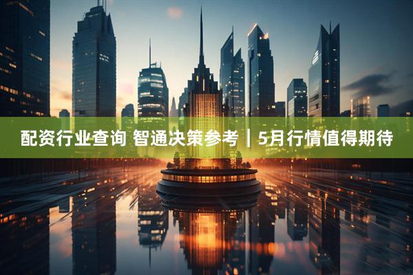 配资行业查询 智通决策参考︱5月行情值得期待
