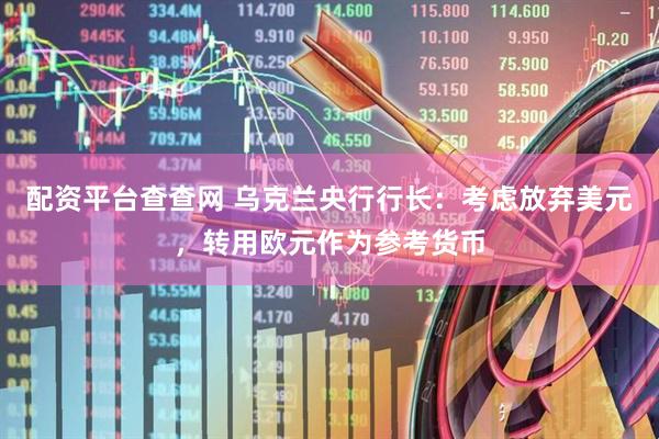 配资平台查查网 乌克兰央行行长：考虑放弃美元，转用欧元作为参考货币