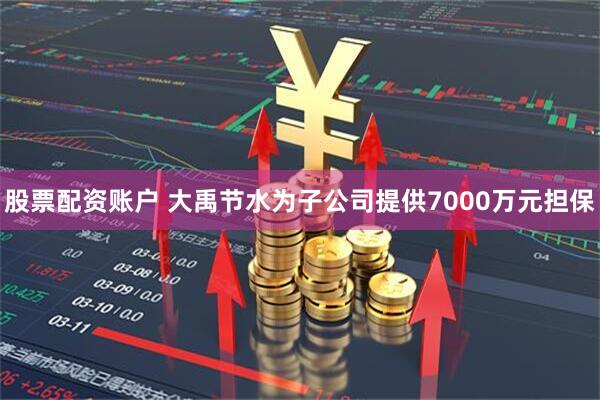 股票配资账户 大禹节水为子公司提供7000万元担保