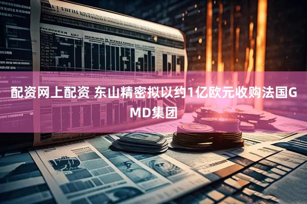 配资网上配资 东山精密拟以约1亿欧元收购法国GMD集团