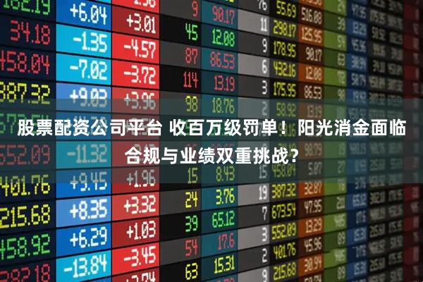 股票配资公司平台 收百万级罚单！阳光消金面临合规与业绩双重挑战？