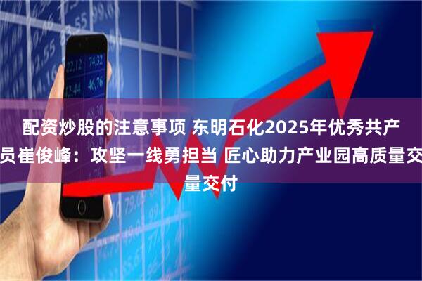 配资炒股的注意事项 东明石化2025年优秀共产党员崔俊峰：攻坚一线勇担当 匠心助力产业园高质量交付
