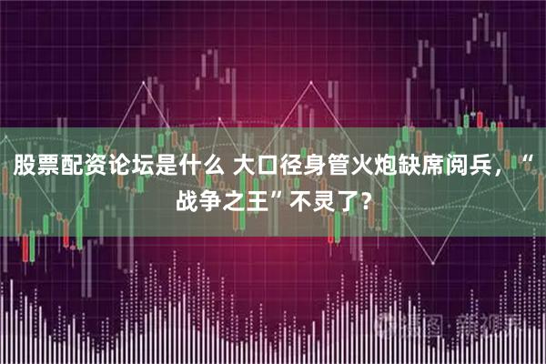 股票配资论坛是什么 大口径身管火炮缺席阅兵，“战争之王”不灵了？