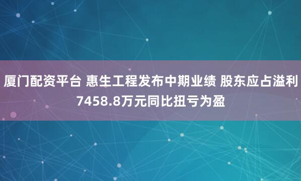 厦门配资平台 惠生工程发布中期业绩 股东应占溢利7458.8万元同比扭亏为盈