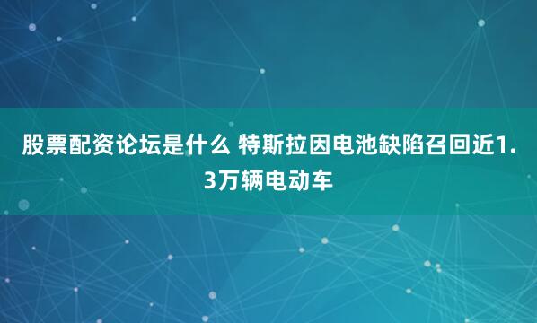 股票配资论坛是什么 特斯拉因电池缺陷召回近1.3万辆电动车
