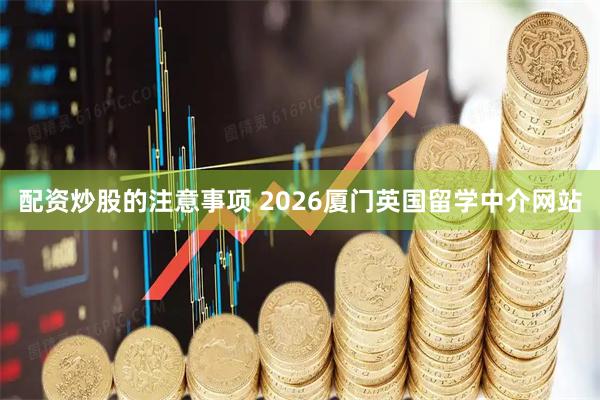 配资炒股的注意事项 2026厦门英国留学中介网站