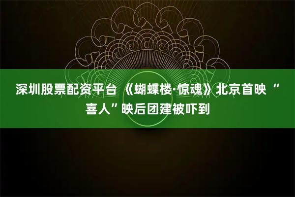 深圳股票配资平台 《蝴蝶楼·惊魂》北京首映 “喜人”映后团建被吓到